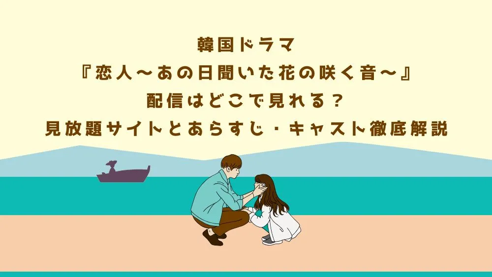 韓国ドラマ『恋人〜あの日聞いた花の咲く音〜』配信はどこで見れる？見放題サイトとあらすじ・キャスト徹底解説